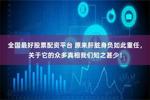 全国最好股票配资平台 原来肝脏身负如此重任，关于它的众多真相我们知之甚少！