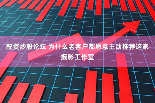 配资炒股论坛 为什么老客户都愿意主动推荐这家摄影工作室