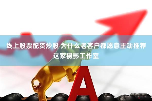 线上股票配资炒股 为什么老客户都愿意主动推荐这家摄影工作室