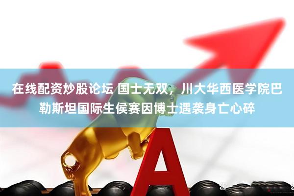 在线配资炒股论坛 国士无双，川大华西医学院巴勒斯坦国际生侯赛因博士遇袭身亡心碎