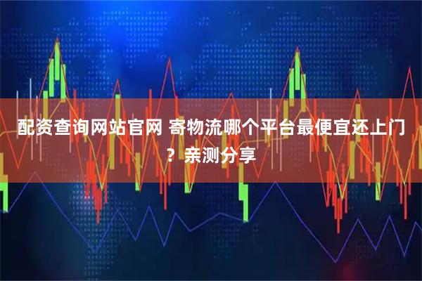 配资查询网站官网 寄物流哪个平台最便宜还上门？亲测分享