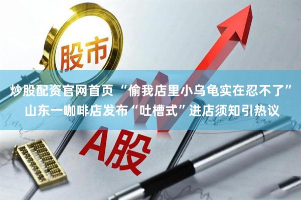 炒股配资官网首页 “偷我店里小乌龟实在忍不了” 山东一咖啡店发布“吐槽式”进店须知引热议