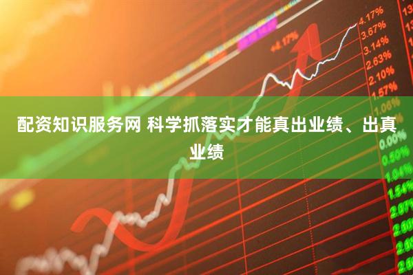 配资知识服务网 科学抓落实才能真出业绩、出真业绩