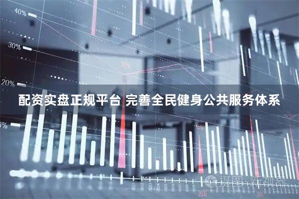 配资实盘正规平台 完善全民健身公共服务体系