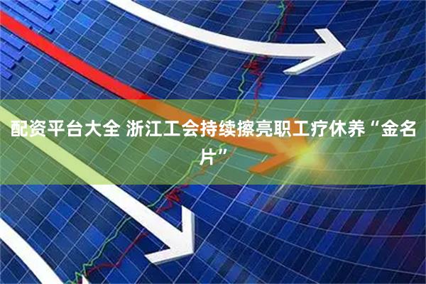 配资平台大全 浙江工会持续擦亮职工疗休养“金名片”