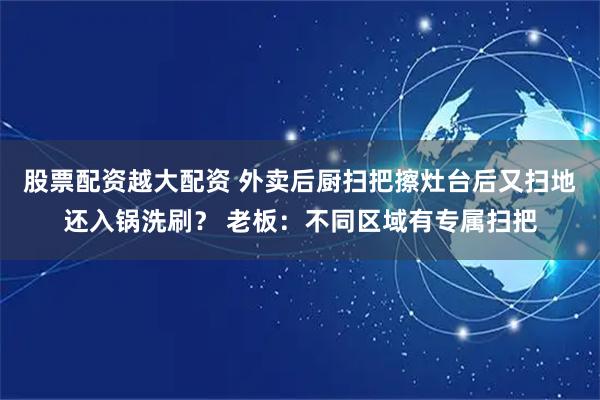 股票配资越大配资 外卖后厨扫把擦灶台后又扫地还入锅洗刷？ 老板：不同区域有专属扫把