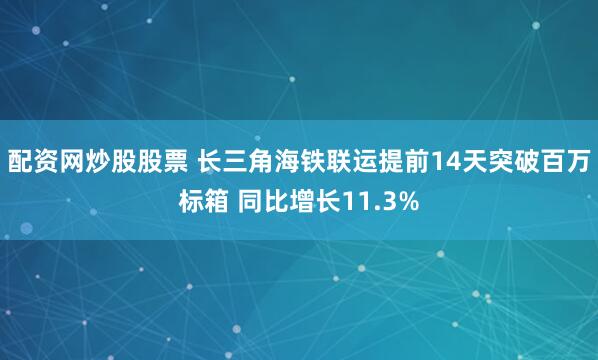 配资网炒股股票 长三角海铁联运提前14天突破百万标箱 同比增长11.3%