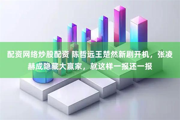 配资网络炒股配资 陈哲远王楚然新剧开机，张凌赫成隐藏大赢家，就这样一报还一报