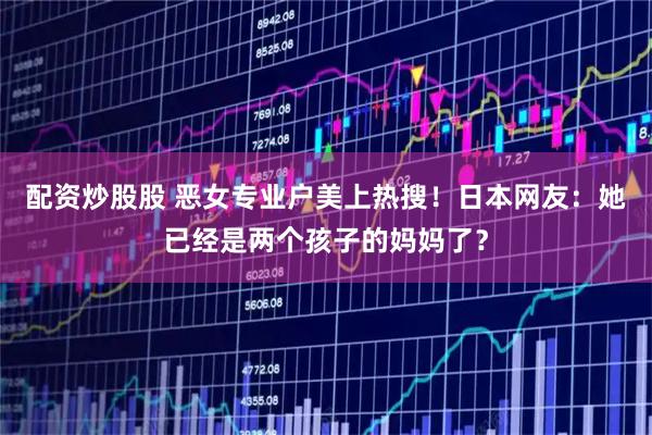 配资炒股股 恶女专业户美上热搜！日本网友：她已经是两个孩子的妈妈了？