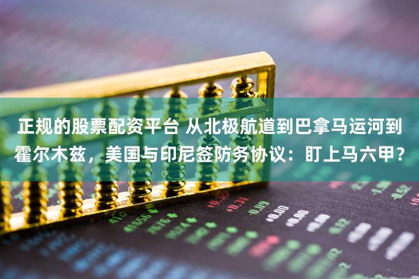 正规的股票配资平台 从北极航道到巴拿马运河到霍尔木兹，美国与印尼签防务协议：盯上马六甲？