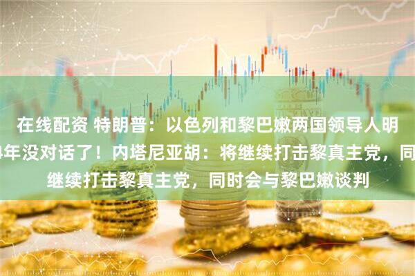 在线配资 特朗普：以色列和黎巴嫩两国领导人明天将对话，大概34年没对话了！内塔尼亚胡：将继续打击黎真主党，同时会与黎巴嫩谈判
