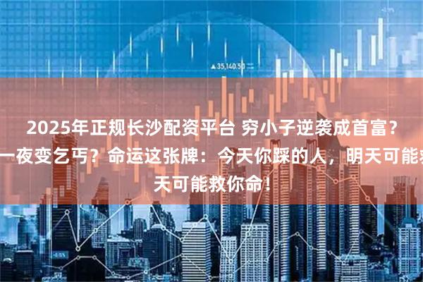 2025年正规长沙配资平台 穷小子逆袭成首富？富二代一夜变乞丐？命运这张牌：今天你踩的人，明天可能救你命！