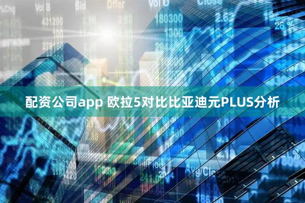 配资公司app 欧拉5对比比亚迪元PLUS分析