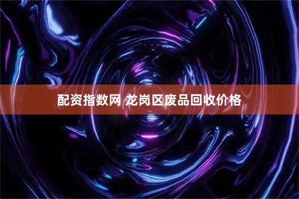 配资指数网 龙岗区废品回收价格