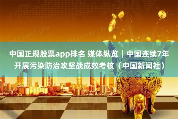 中国正规股票app排名 媒体纵览｜中国连续7年开展污染防治攻坚战成效考核（中国新闻社）
