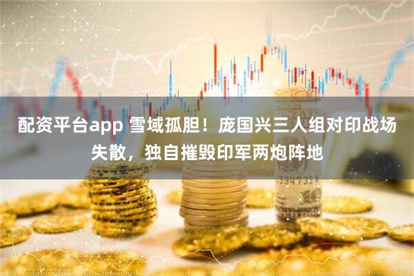 配资平台app 雪域孤胆！庞国兴三人组对印战场失散，独自摧毁印军两炮阵地