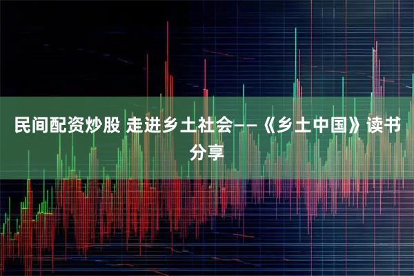 民间配资炒股 走进乡土社会——《乡土中国》读书分享