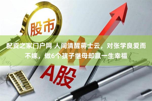 配资之家门户网 人间清醒蒋士云，对张学良爱而不嫁，做6个孩子继母却赢一生幸福