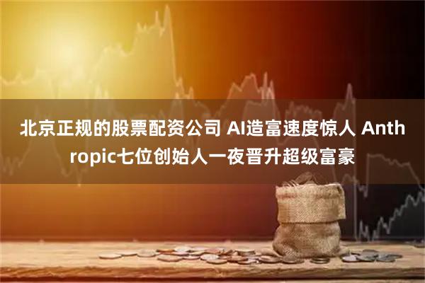 北京正规的股票配资公司 AI造富速度惊人 Anthropic七位创始人一夜晋升超级富豪