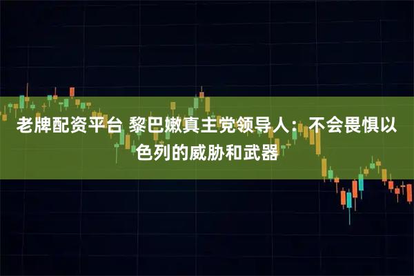 老牌配资平台 黎巴嫩真主党领导人：不会畏惧以色列的威胁和武器