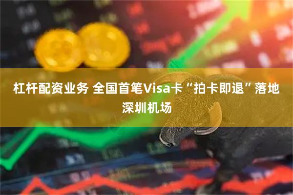 杠杆配资业务 全国首笔Visa卡“拍卡即退”落地深圳机场