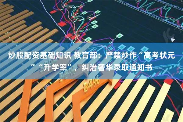炒股配资基础知识 教育部：严禁炒作“高考状元”“升学率”，纠治奢华录取通知书