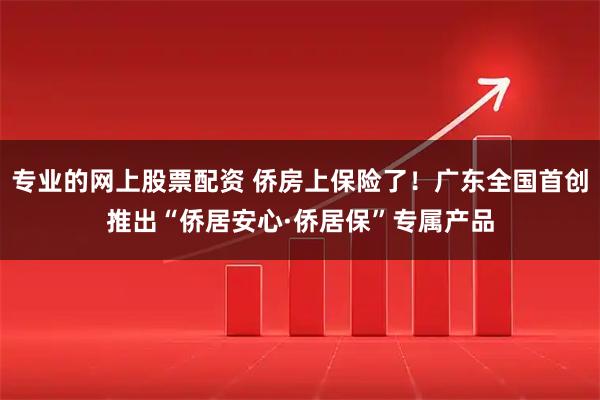 专业的网上股票配资 侨房上保险了！广东全国首创推出“侨居安心·侨居保”专属产品