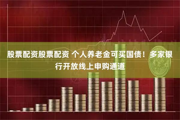 股票配资股票配资 个人养老金可买国债！多家银行开放线上申购通道