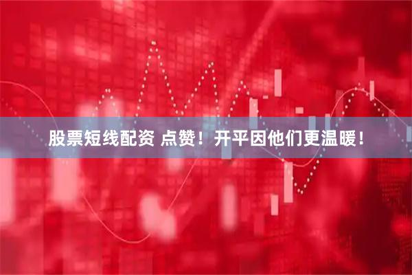 股票短线配资 点赞！开平因他们更温暖！