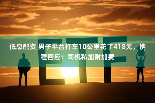低息配资 男子平台打车10公里花了418元，携程回应：司机私加附加费