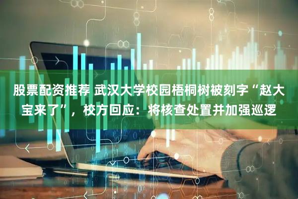 股票配资推荐 武汉大学校园梧桐树被刻字“赵大宝来了”，校方回应：将核查处置并加强巡逻