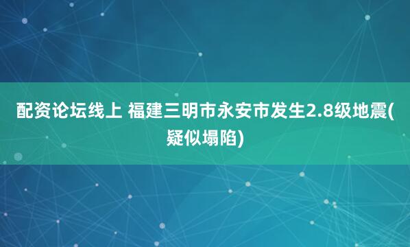 配资论坛线上 福建三明市永安市发生2.8级地震(疑似塌陷)