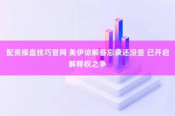 配资操盘技巧官网 美伊谅解备忘录还没签 已开启解释权之争
