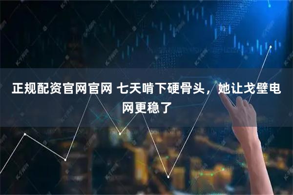 正规配资官网官网 七天啃下硬骨头，她让戈壁电网更稳了