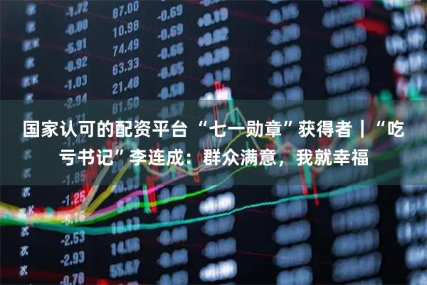 国家认可的配资平台 “七一勋章”获得者｜“吃亏书记”李连成：群众满意，我就幸福