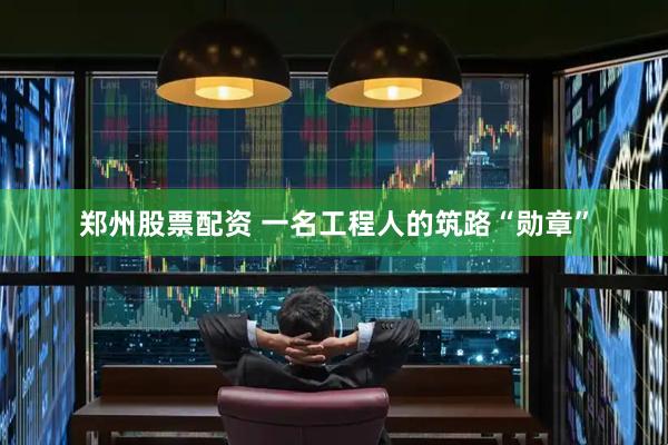 郑州股票配资 一名工程人的筑路“勋章”