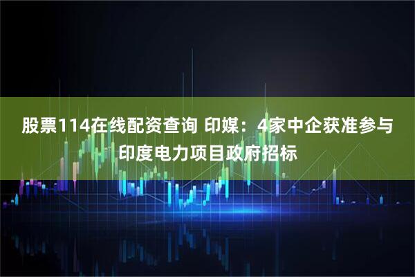 股票114在线配资查询 印媒：4家中企获准参与印度电力项目政府招标