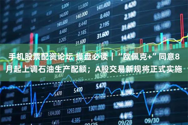 手机股票配资论坛 操盘必读｜“欧佩克+”同意8月起上调石油生产配额；A股交易新规将正式实施